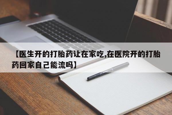 哪里可以私下卖到打胎药【医生开的打胎药让在家吃,在医院开的打胎药回家自己能流吗】