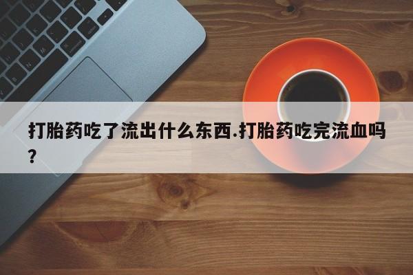 哪里可以私下卖到打胎药打胎药吃了流出什么东西.打胎药吃完流血吗？