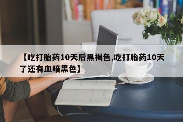 哪里可以私下卖到打胎药【吃打胎药10天后黑褐色,吃打胎药10天了还有血暗黑色】