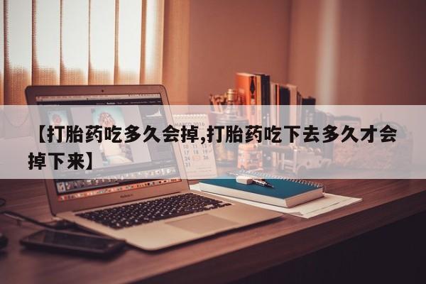 哪里可以私下卖到打胎药【打胎药吃多久会掉,打胎药吃下去多久才会掉下来】