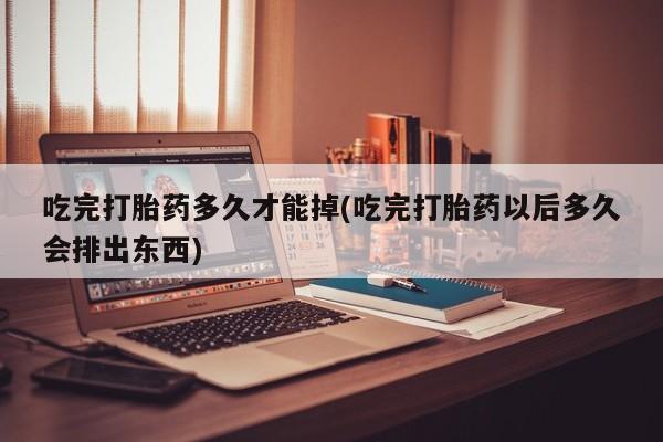 哪里可以私下卖到打胎药吃完打胎药多久才能掉(吃完打胎药以后多久会排出东西)