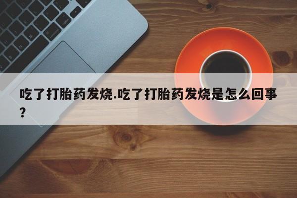 哪里可以私下卖到打胎药吃了打胎药发烧.吃了打胎药发烧是怎么回事?