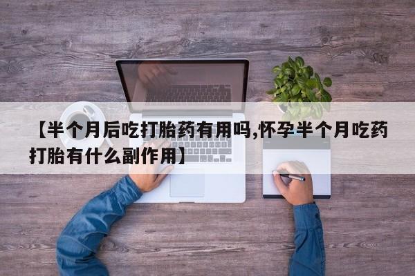 哪里可以私下卖到打胎药【半个月后吃打胎药有用吗,怀孕半个月吃药打胎有什么副作用】