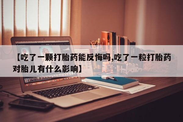 哪里可以私下卖到打胎药【吃了一颗打胎药能反悔吗,吃了一粒打胎药对胎儿有什么影响】