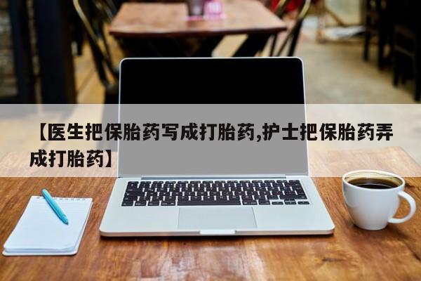 哪里可以私下卖到打胎药【医生把保胎药写成打胎药,护士把保胎药弄成打胎药】