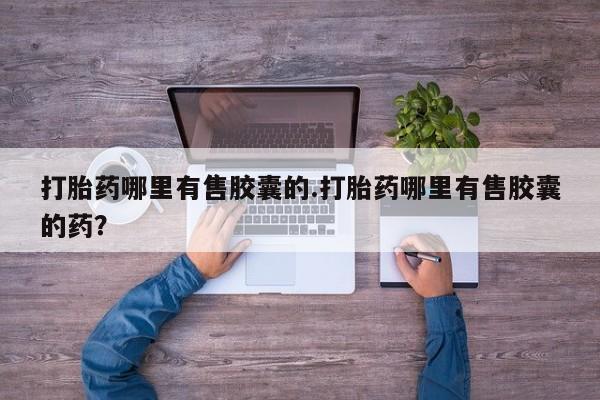 哪里可以私下卖到打胎药打胎药哪里有售胶囊的.打胎药哪里有售胶囊的药？
