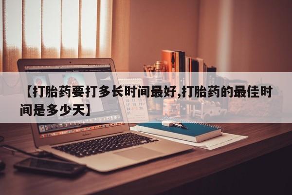 哪里可以私下卖到打胎药【打胎药要打多长时间最好,打胎药的最佳时间是多少天】