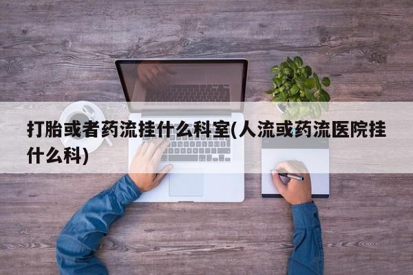 哪里可以私下卖到打胎药打胎或者药流挂什么科室(人流或药流医院挂什么科)