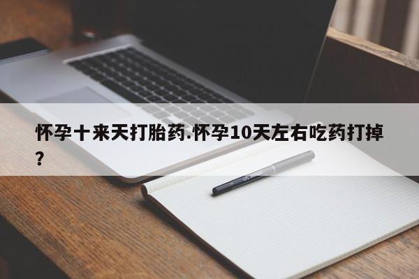 哪里可以私下卖到打胎药怀孕十来天打胎药.怀孕10天左右吃药打掉？