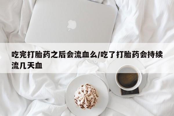 哪里可以私下卖到打胎药吃完打胎药之后会流血么/吃了打胎药会持续流几天血
