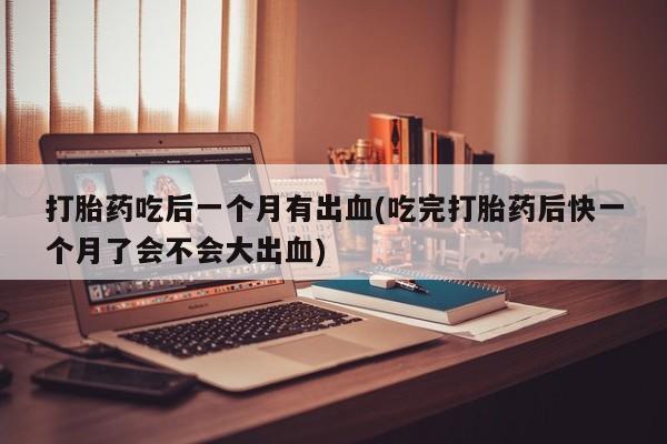 哪里可以私下卖到打胎药打胎药吃后一个月有出血(吃完打胎药后快一个月了会不会大出血)