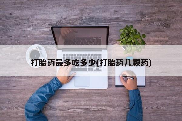 哪里可以私下卖到打胎药打胎药最多吃多少(打胎药几颗药)