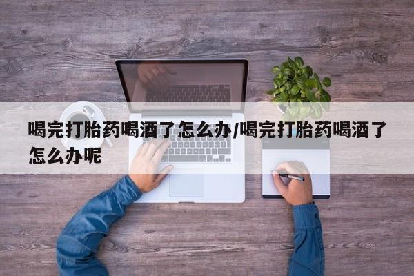哪里可以私下卖到打胎药喝完打胎药喝酒了怎么办/喝完打胎药喝酒了怎么办呢