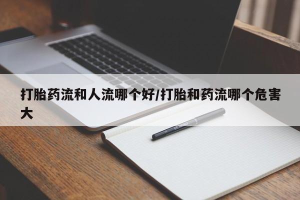 哪里可以私下卖到打胎药打胎药流和人流哪个好/打胎和药流哪个危害大
