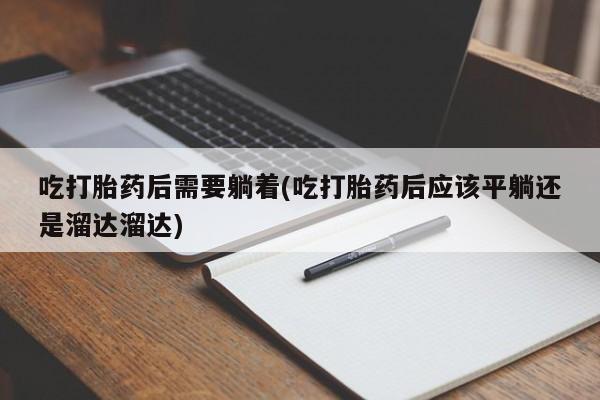 哪里可以私下卖到打胎药吃打胎药后需要躺着(吃打胎药后应该平躺还是溜达溜达)