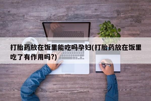哪里可以私下卖到打胎药打胎药放在饭里能吃吗孕妇(打胎药放在饭里吃了有作用吗?)