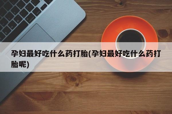 哪里可以私下卖到打胎药孕妇最好吃什么药打胎(孕妇最好吃什么药打胎呢)