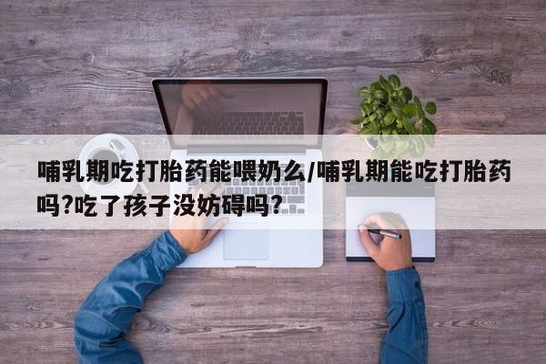 哪里可以私下卖到打胎药哺乳期吃打胎药能喂奶么/哺乳期能吃打胎药吗?吃了孩子没妨碍吗?