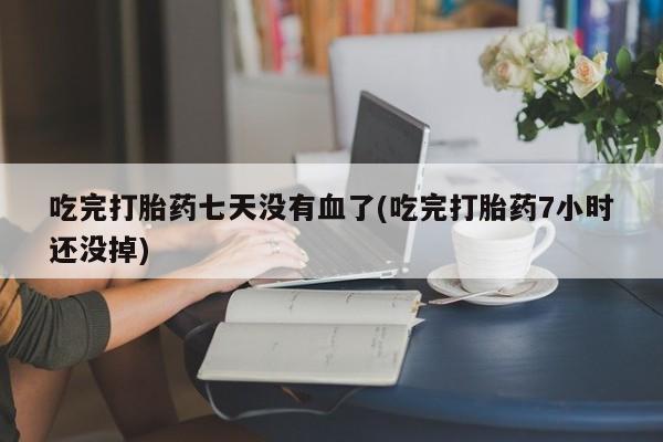 哪里可以私下卖到打胎药吃完打胎药七天没有血了(吃完打胎药7小时还没掉)