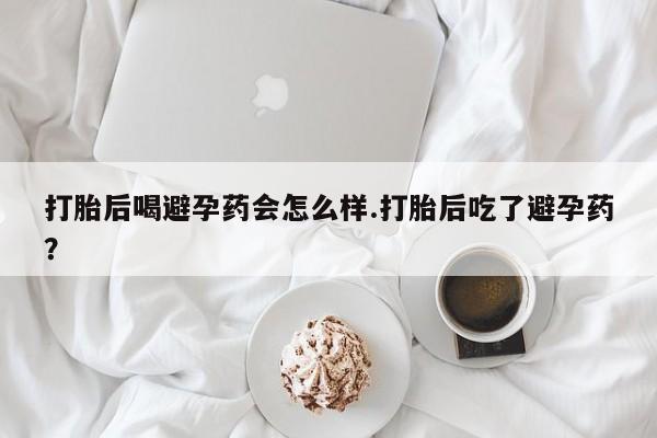 哪里可以私下卖到打胎药打胎后喝避孕药会怎么样.打胎后吃了避孕药？